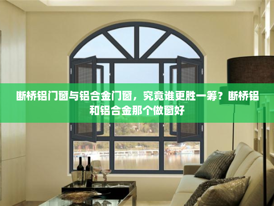 断桥铝门窗与铝合金门窗，究竟谁更胜一筹？断桥铝和铝合金那个做窗好