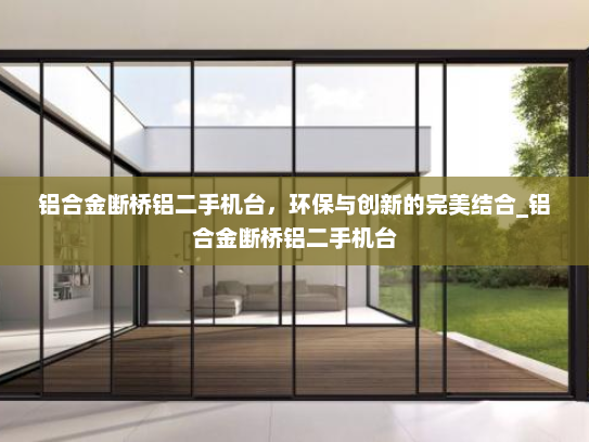 铝合金断桥铝二手机台，环保与创新的完美结合_铝合金断桥铝二手机台