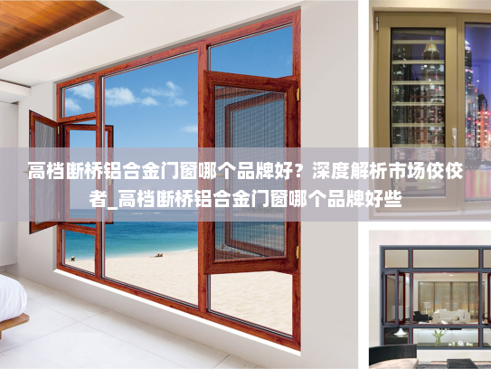 高档断桥铝合金门窗哪个品牌好？深度解析市场佼佼者_高档断桥铝合金门窗哪个品牌好些