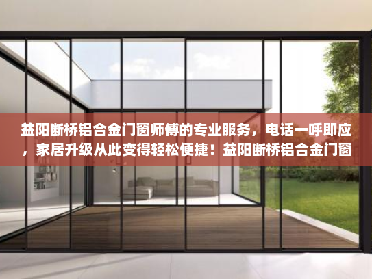 益阳断桥铝合金门窗师傅的专业服务，电话一呼即应，家居升级从此变得轻松便捷！益阳断桥铝合金门窗的师傅电话