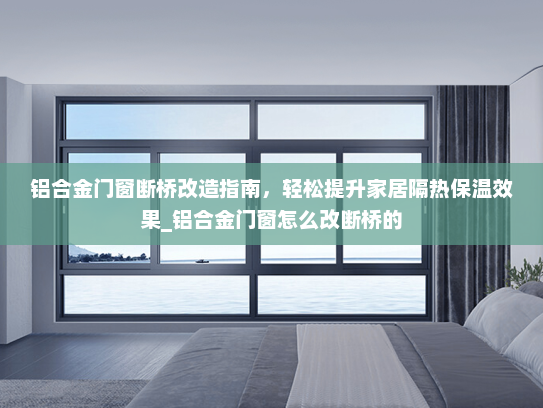 铝合金门窗断桥改造指南，轻松提升家居隔热保温效果_铝合金门窗怎么改断桥的