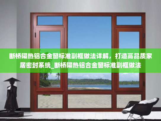 断桥隔热铝合金窗标准副框做法详解，打造高品质家居密封系统_断桥隔热铝合金窗标准副框做法