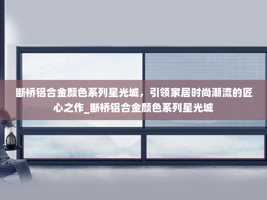 断桥铝合金颜色系列星光城，引领家居时尚潮流的匠心之作_断桥铝合金颜色系列星光城