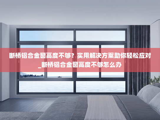 断桥铝合金窗高度不够？实用解决方案助你轻松应对_断桥铝合金窗高度不够怎么办