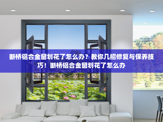 断桥铝合金窗划花了怎么办？教你几招修复与保养技巧！断桥铝合金窗划花了怎么办