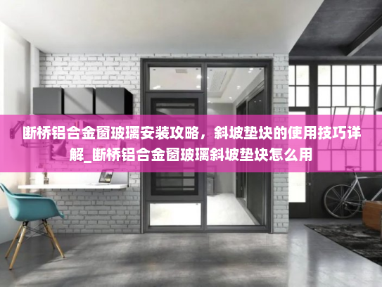 断桥铝合金窗玻璃安装攻略，斜坡垫块的使用技巧详解_断桥铝合金窗玻璃斜坡垫块怎么用