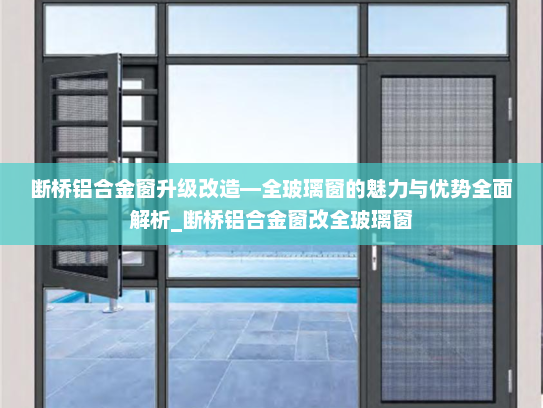 断桥铝合金窗升级改造—全玻璃窗的魅力与优势全面解析_断桥铝合金窗改全玻璃窗