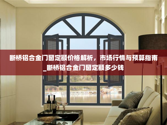 断桥铝合金门窗定额价格解析，市场行情与预算指南_断桥铝合金门窗定额多少钱