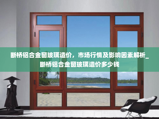 断桥铝合金窗玻璃造价，市场行情及影响因素解析_断桥铝合金窗玻璃造价多少钱
