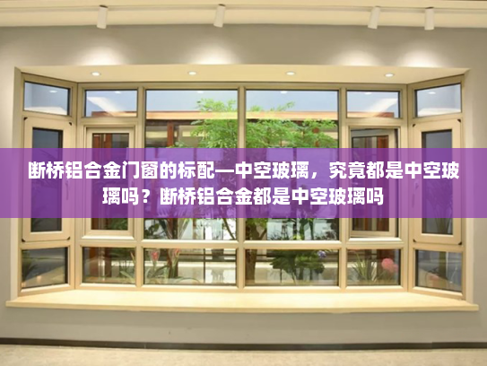 断桥铝合金门窗的标配—中空玻璃，究竟都是中空玻璃吗？断桥铝合金都是中空玻璃吗
