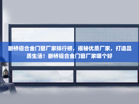 断桥铝合金门窗厂家排行榜，揭秘优质厂家，打造品质生活！断桥铝合金门窗厂家哪个好