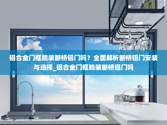 铝合金门框能装断桥铝门吗？全面解析断桥铝门安装与选择_铝合金门框能装断桥铝门吗