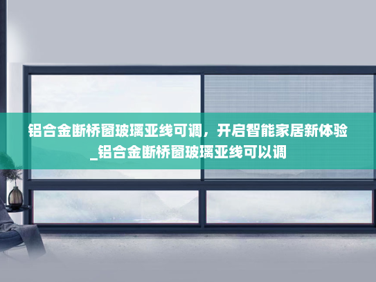 铝合金断桥窗玻璃亚线可调，开启智能家居新体验_铝合金断桥窗玻璃亚线可以调