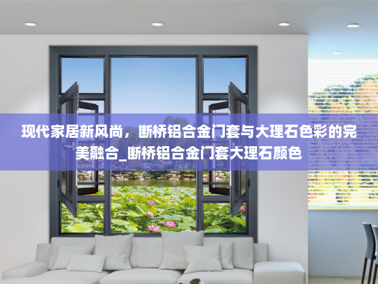 现代家居新风尚，断桥铝合金门套与大理石色彩的完美融合_断桥铝合金门套大理石颜色