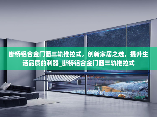断桥铝合金门窗三轨推拉式，创新家居之选，提升生活品质的利器_断桥铝合金门窗三轨推拉式