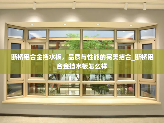 断桥铝合金挡水板，品质与性能的完美结合_断桥铝合金挡水板怎么样