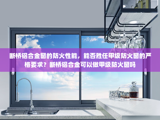 断桥铝合金窗的防火性能，能否胜任甲级防火窗的严格要求？断桥铝合金可以做甲级防火窗吗