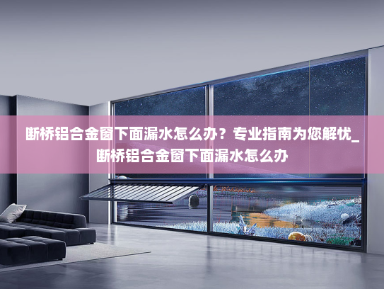 断桥铝合金窗下面漏水怎么办？专业指南为您解忧_断桥铝合金窗下面漏水怎么办