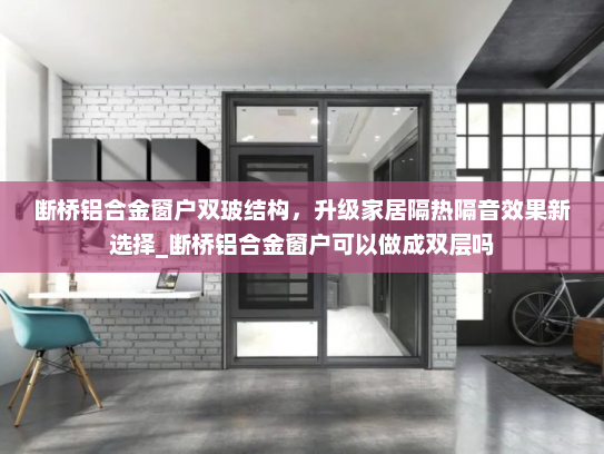 断桥铝合金窗户双玻结构，升级家居隔热隔音效果新选择_断桥铝合金窗户可以做成双层吗