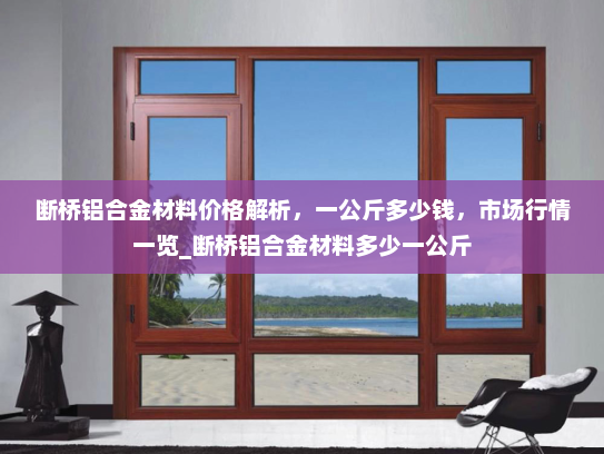 断桥铝合金材料价格解析，一公斤多少钱，市场行情一览_断桥铝合金材料多少一公斤