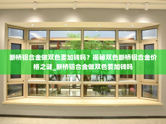 断桥铝合金做双色要加钱吗？揭秘双色断桥铝合金价格之谜_断桥铝合金做双色要加钱吗