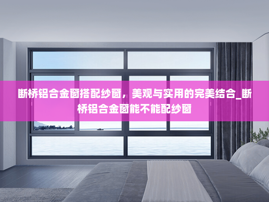 断桥铝合金窗搭配纱窗，美观与实用的完美结合_断桥铝合金窗能不能配纱窗