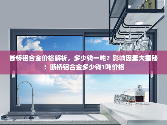 断桥铝合金价格解析，多少钱一吨？影响因素大揭秘！断桥铝合金多少钱1吨价格