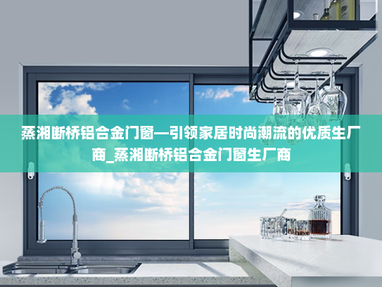 蒸湘断桥铝合金门窗—引领家居时尚潮流的优质生厂商_蒸湘断桥铝合金门窗生厂商
