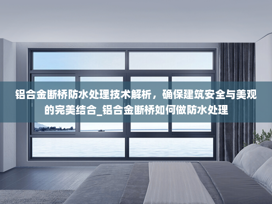 铝合金断桥防水处理技术解析，确保建筑安全与美观的完美结合_铝合金断桥如何做防水处理