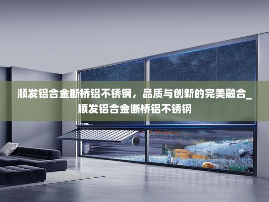 顺发铝合金断桥铝不锈钢，品质与创新的完美融合_顺发铝合金断桥铝不锈钢