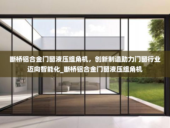 断桥铝合金门窗液压组角机，创新制造助力门窗行业迈向智能化_断桥铝合金门窗液压组角机