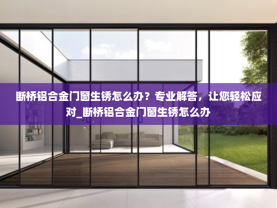 断桥铝合金门窗生锈怎么办？专业解答，让您轻松应对_断桥铝合金门窗生锈怎么办