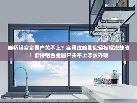 断桥铝合金窗户关不上？实用攻略助您轻松解决故障！断桥铝合金窗户关不上怎么办呢