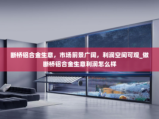 断桥铝合金生意，市场前景广阔，利润空间可观_做断桥铝合金生意利润怎么样