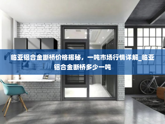 临亚铝合金断桥价格揭秘，一吨市场行情详解_临亚铝合金断桥多少一吨